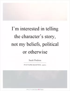 I’m interested in telling the character’s story, not my beliefs, political or otherwise Picture Quote #1