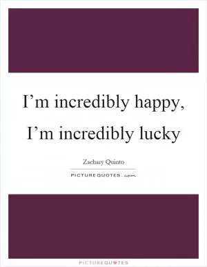 I’m incredibly happy, I’m incredibly lucky Picture Quote #1