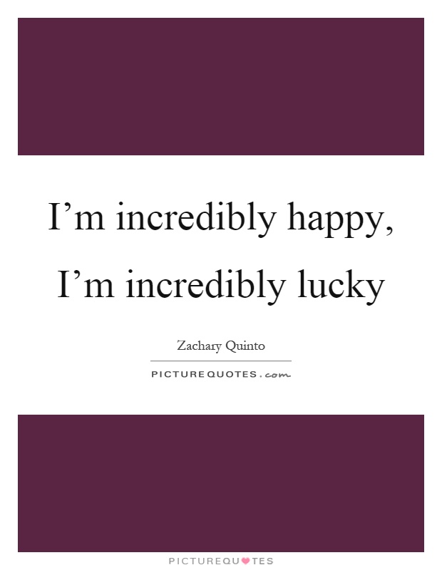 I'm incredibly happy, I'm incredibly lucky Picture Quote #1