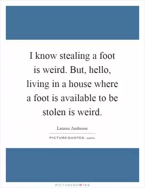 I know stealing a foot is weird. But, hello, living in a house where a foot is available to be stolen is weird Picture Quote #1