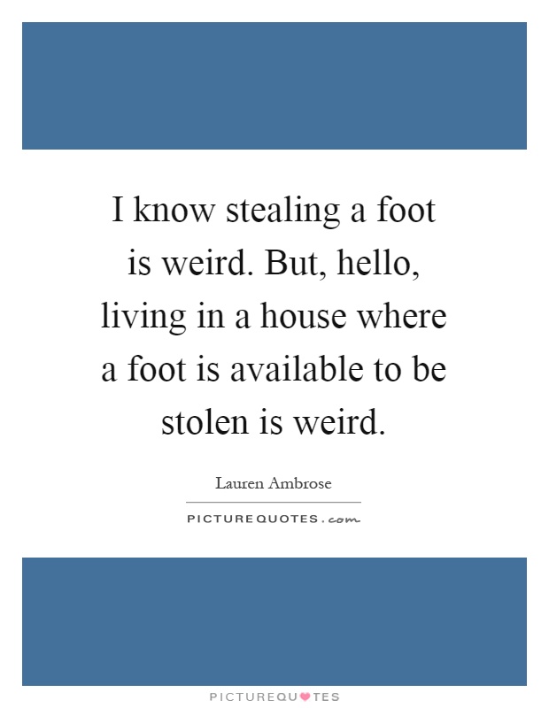 I know stealing a foot is weird. But, hello, living in a house where a foot is available to be stolen is weird Picture Quote #1