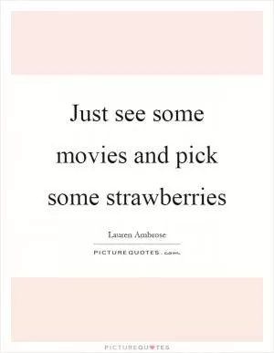 Just see some movies and pick some strawberries Picture Quote #1