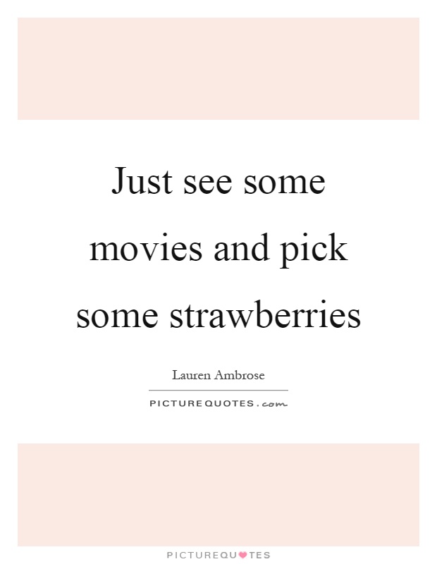 Just see some movies and pick some strawberries Picture Quote #1