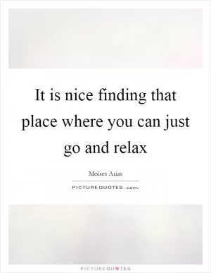 It is nice finding that place where you can just go and relax Picture Quote #1