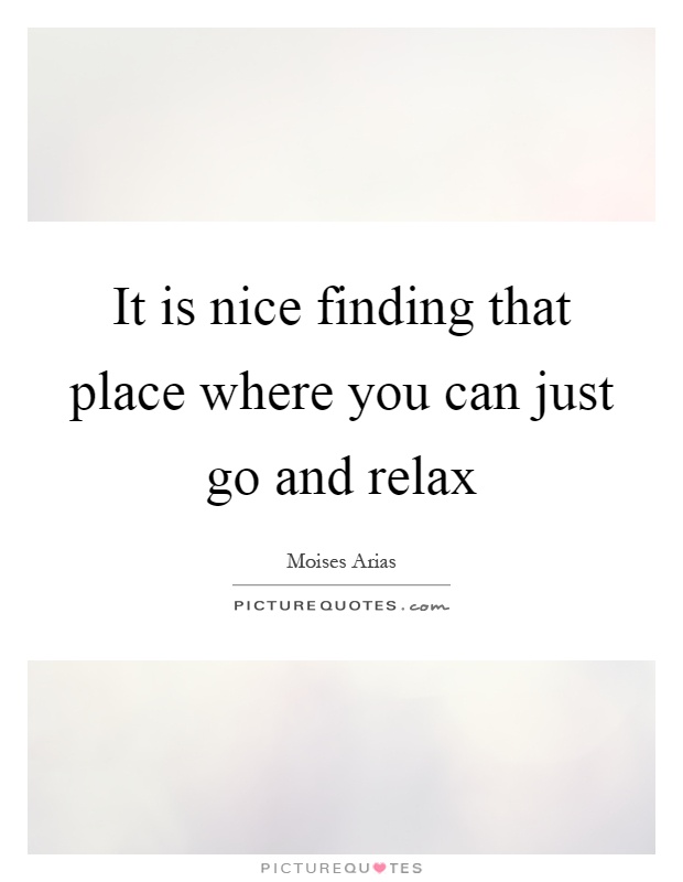 It is nice finding that place where you can just go and relax Picture Quote #1