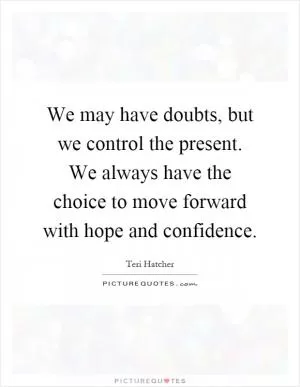 We may have doubts, but we control the present. We always have the choice to move forward with hope and confidence Picture Quote #1