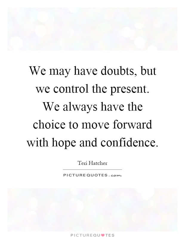 We may have doubts, but we control the present. We always have the choice to move forward with hope and confidence Picture Quote #1
