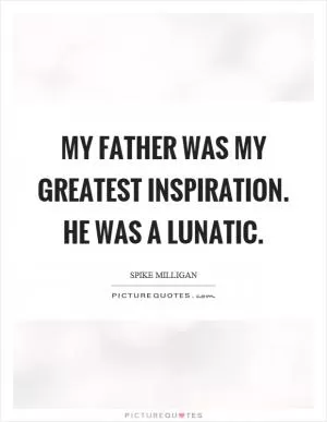 My father was my greatest inspiration. He was a lunatic Picture Quote #1