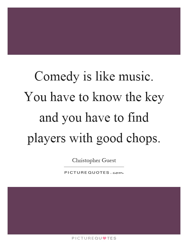 Comedy is like music. You have to know the key and you have to find players with good chops Picture Quote #1
