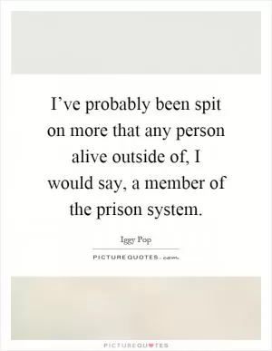 I’ve probably been spit on more that any person alive outside of, I would say, a member of the prison system Picture Quote #1