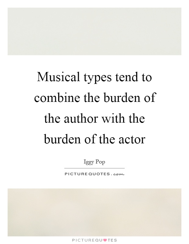 Musical types tend to combine the burden of the author with the burden of the actor Picture Quote #1