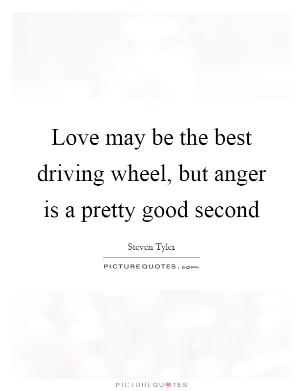 Love may be the best driving wheel, but anger is a pretty good second Picture Quote #1