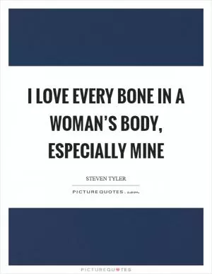 I love every bone in a woman’s body, especially mine Picture Quote #1