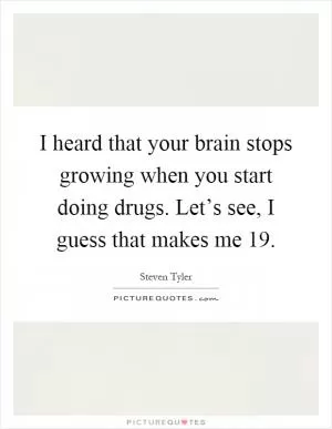 I heard that your brain stops growing when you start doing drugs. Let’s see, I guess that makes me 19 Picture Quote #1