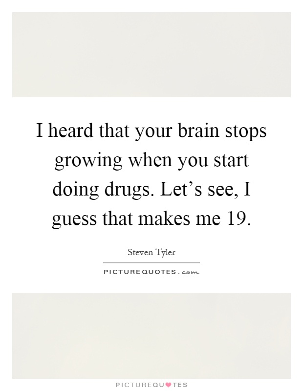 I heard that your brain stops growing when you start doing drugs. Let's see, I guess that makes me 19 Picture Quote #1