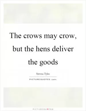 The crows may crow, but the hens deliver the goods Picture Quote #1