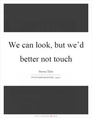 We can look, but we’d better not touch Picture Quote #1