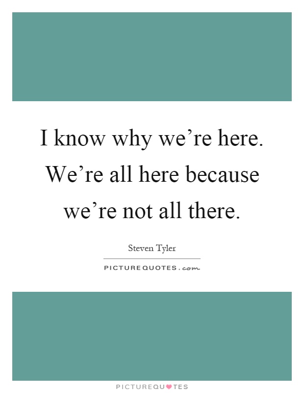 I know why we're here. We're all here because we're not all there Picture Quote #1