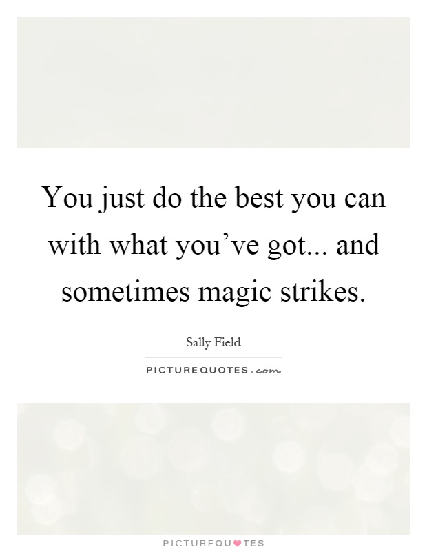 You just do the best you can with what you've got... and sometimes magic strikes Picture Quote #1