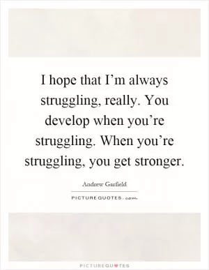 I hope that I’m always struggling, really. You develop when you’re struggling. When you’re struggling, you get stronger Picture Quote #1