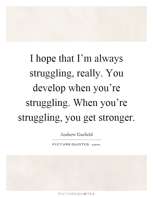 I hope that I'm always struggling, really. You develop when you're struggling. When you're struggling, you get stronger Picture Quote #1