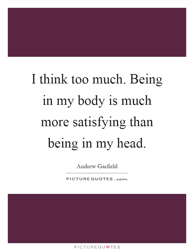 I think too much. Being in my body is much more satisfying than being in my head Picture Quote #1