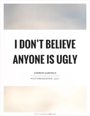 I don’t believe anyone is ugly Picture Quote #1