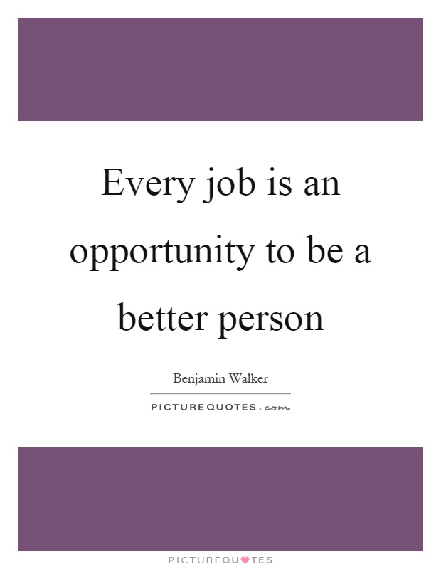Every job is an opportunity to be a better person Picture Quote #1