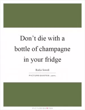 Don’t die with a bottle of champagne in your fridge Picture Quote #1