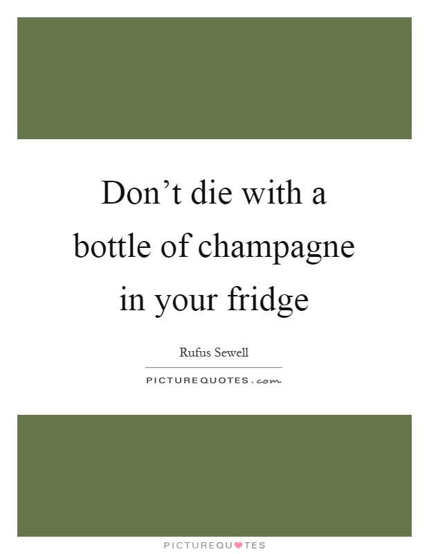 Don't die with a bottle of champagne in your fridge Picture Quote #1