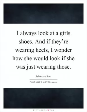 I always look at a girls shoes. And if they’re wearing heels, I wonder how she would look if she was just wearing those Picture Quote #1