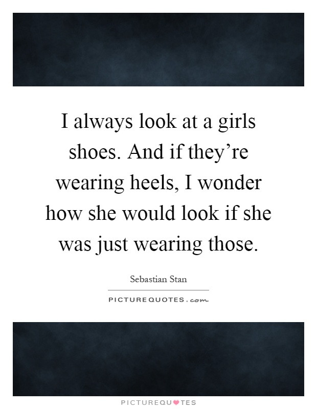 I always look at a girls shoes. And if they're wearing heels, I wonder how she would look if she was just wearing those Picture Quote #1