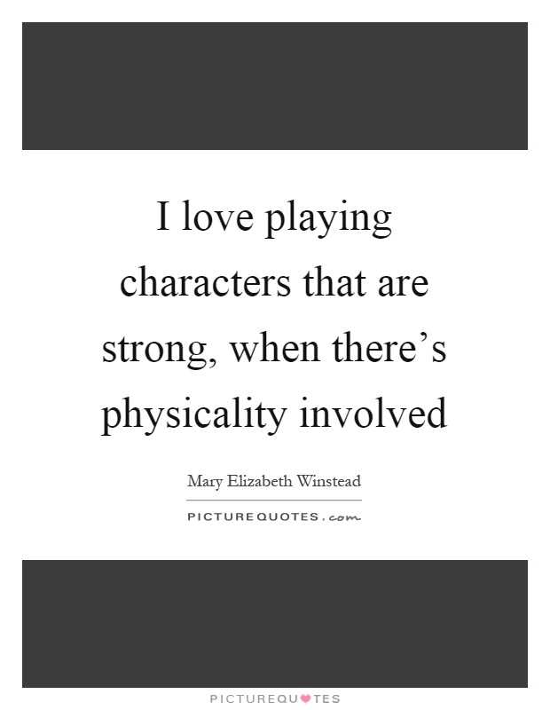 I love playing characters that are strong, when there's physicality involved Picture Quote #1