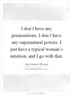 I don’t have any premonitions. I don’t have any supernatural powers. I just have a typical woman’s intuition, and I go with that Picture Quote #1