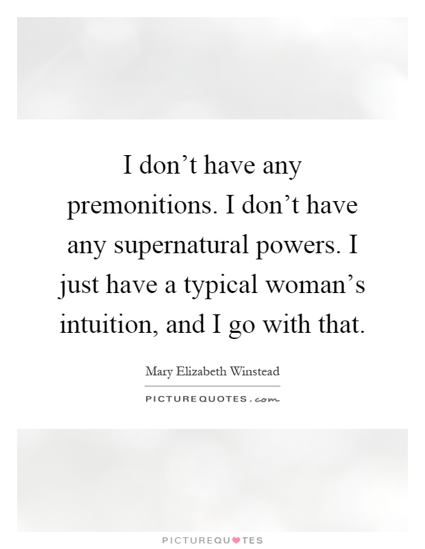 I don't have any premonitions. I don't have any supernatural powers. I just have a typical woman's intuition, and I go with that Picture Quote #1