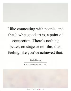 I like connecting with people, and that’s what good art is, a point of connection. There’s nothing better, on stage or on film, than feeling like you’ve achieved that Picture Quote #1
