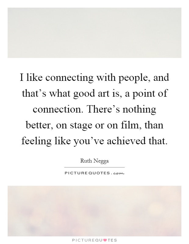 I like connecting with people, and that's what good art is, a point of connection. There's nothing better, on stage or on film, than feeling like you've achieved that Picture Quote #1