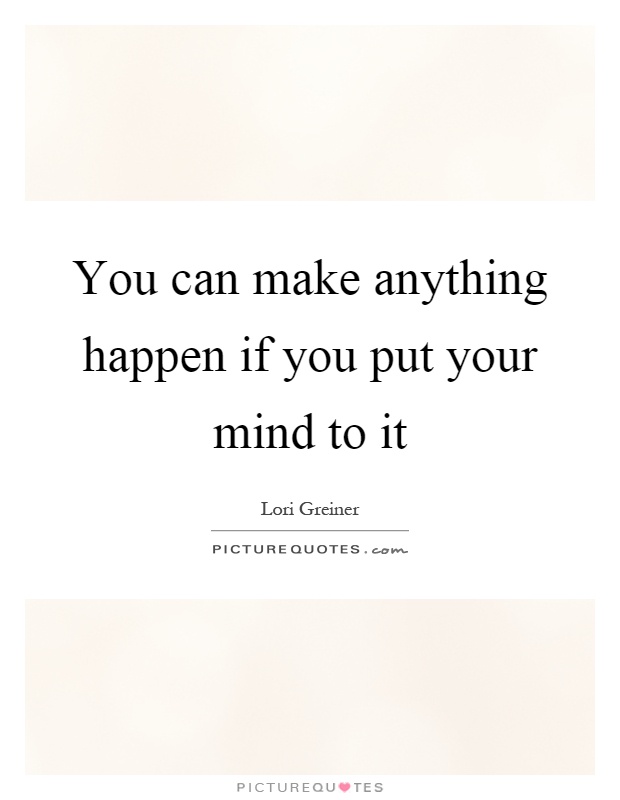 You can make anything happen if you put your mind to it Picture Quote #1