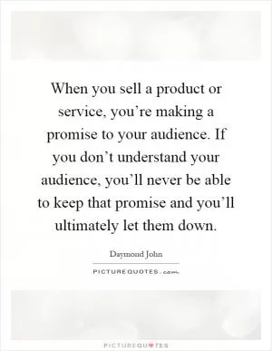 When you sell a product or service, you’re making a promise to your audience. If you don’t understand your audience, you’ll never be able to keep that promise and you’ll ultimately let them down Picture Quote #1