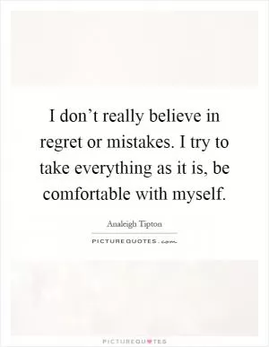 I don’t really believe in regret or mistakes. I try to take everything as it is, be comfortable with myself Picture Quote #1