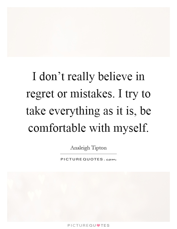 I don't really believe in regret or mistakes. I try to take everything as it is, be comfortable with myself Picture Quote #1