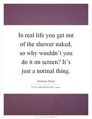 In real life you get out of the shower naked, so why wouldn’t you do it on screen? It’s just a normal thing Picture Quote #1