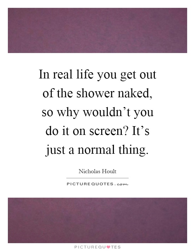 In real life you get out of the shower naked, so why wouldn't you do it on screen? It's just a normal thing Picture Quote #1