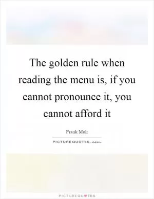 The golden rule when reading the menu is, if you cannot pronounce it, you cannot afford it Picture Quote #1