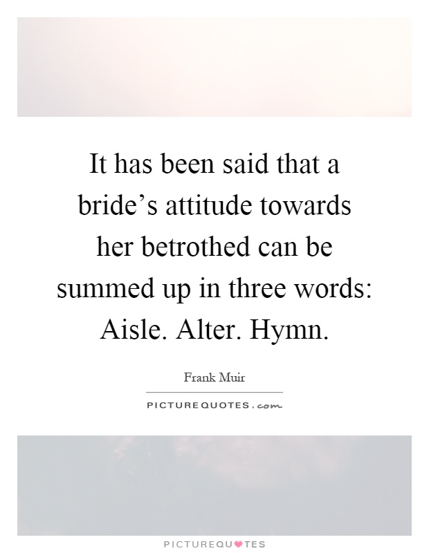 It has been said that a bride's attitude towards her betrothed can be summed up in three words: Aisle. Alter. Hymn Picture Quote #1