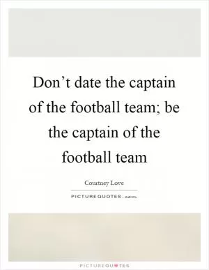 Don’t date the captain of the football team; be the captain of the football team Picture Quote #1