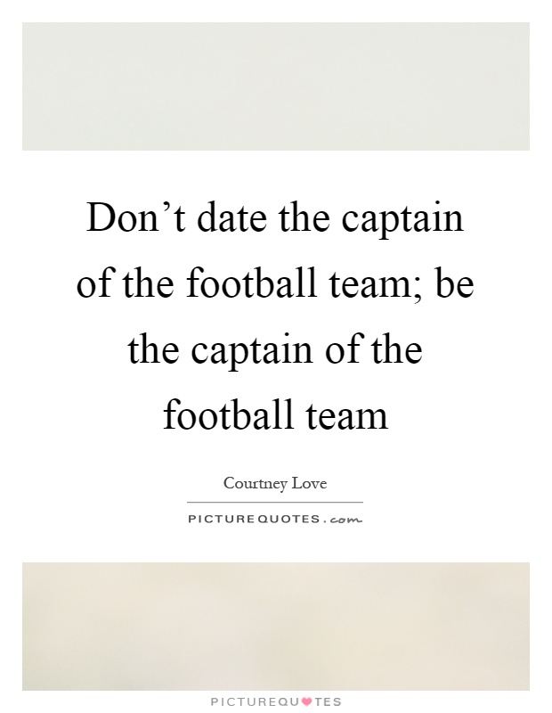 Don't date the captain of the football team; be the captain of the football team Picture Quote #1