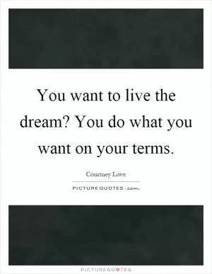 You want to live the dream? You do what you want on your terms Picture Quote #1