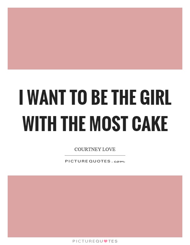 I want to be the girl with the most cake Picture Quote #1