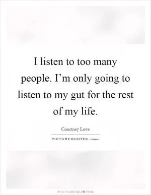 I listen to too many people. I’m only going to listen to my gut for the rest of my life Picture Quote #1